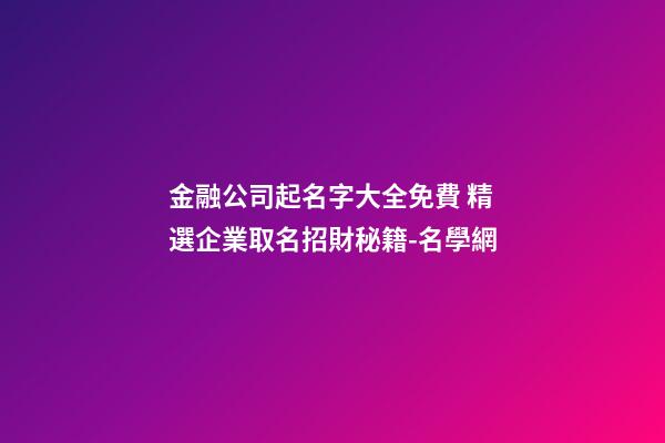 金融公司起名字大全免費 精選企業取名招財秘籍-名學網-第1張-公司起名-玄機派